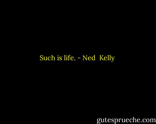 Such is life. - Ned  Kelly