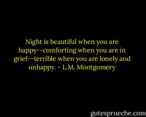Night is beautiful when you are happy--comforting when you are in grief--terrible when you are lonely and unhappy. - L.M. Montgomery