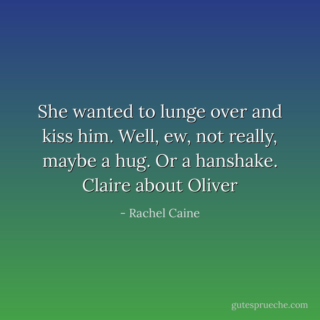 She wanted to lunge over and kiss him. Well, ew, not really, maybe a hug. Or a hanshake.<br /><i>Claire about Oliver</i> - Rachel Caine