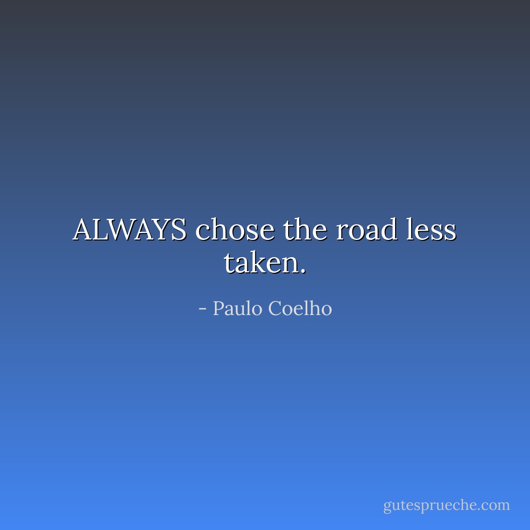 ALWAYS chose the road less taken. - Paulo Coelho
