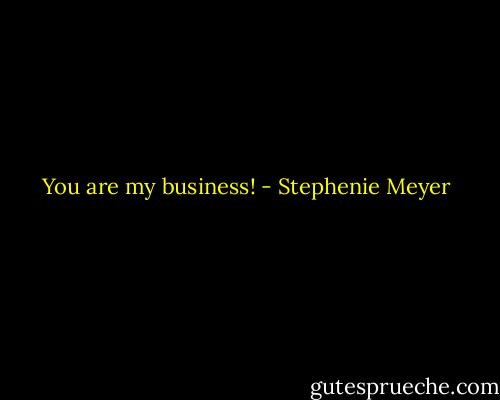 You are my business! - Stephenie Meyer