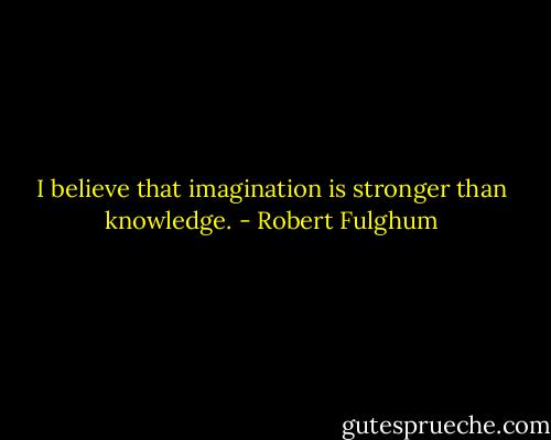 I believe that imagination is stronger than knowledge. - Robert Fulghum