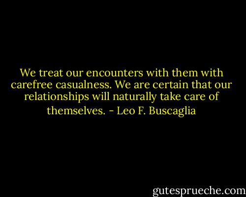We treat our encounters with them with carefree casualness. We are certain that our relationships will naturally take care of themselves. - Leo F. Buscaglia