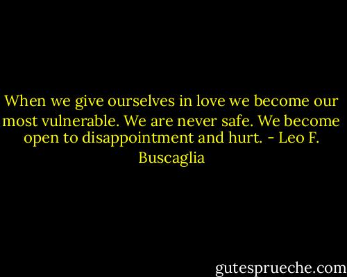 When we give ourselves in love we become our most vulnerable. We are never safe. We become open to disappointment and hurt. - Leo F. Buscaglia