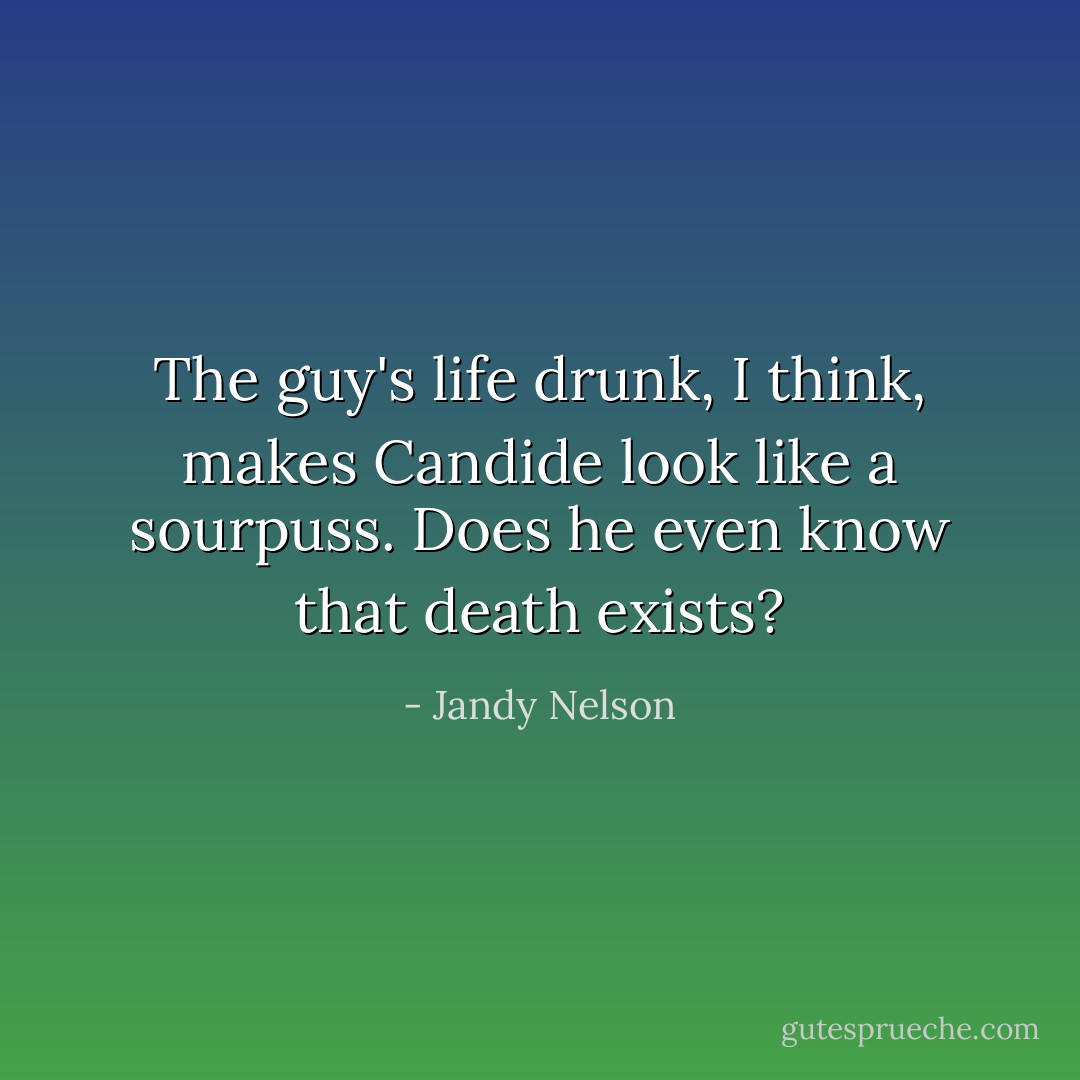 The guy's life drunk, I think, makes Candide look like a sourpuss. Does he even know that death exists? - Jandy Nelson