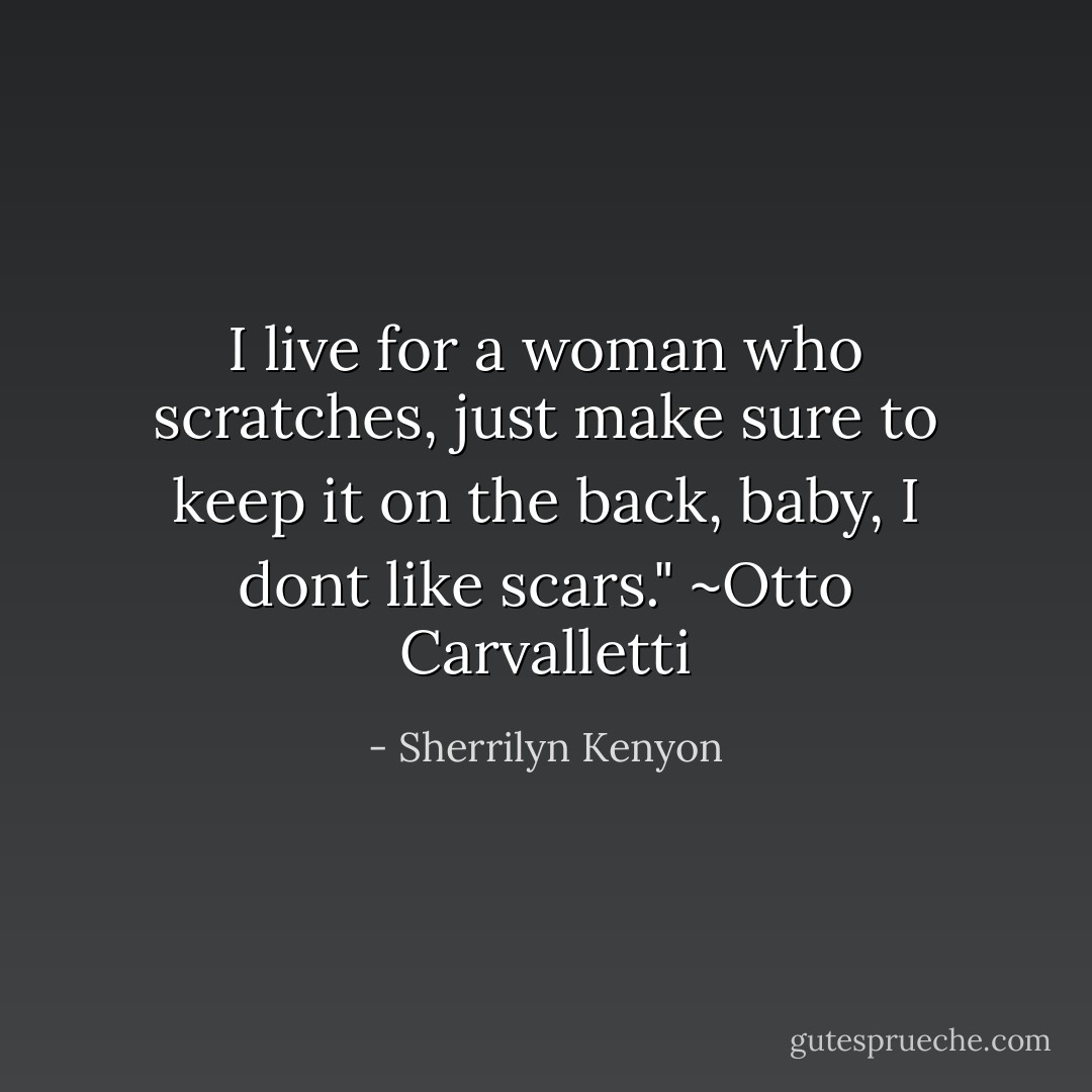 I live for a woman who scratches, just make sure to keep it on the back, baby, I dont like scars." ~Otto Carvalletti - Sherrilyn Kenyon