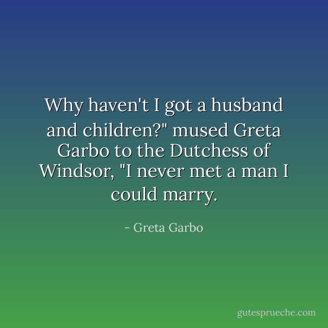 Why haven't I got a husband and children?" mused Greta Garbo to the Dutchess of Windsor, "I never met a man I could marry. - Greta Garbo