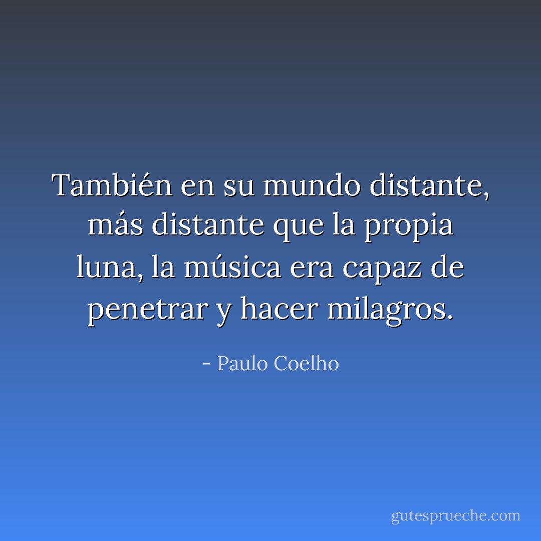 También en su mundo distante, más distante que la propia luna, la música era capaz de penetrar y hacer milagros. - Paulo Coelho