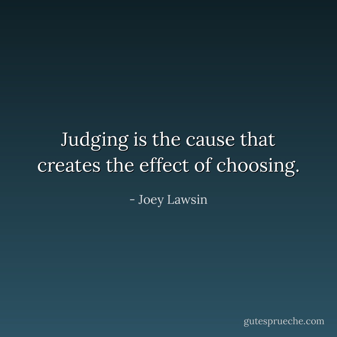 Judging is the cause that creates the effect of choosing. - Joey Lawsin