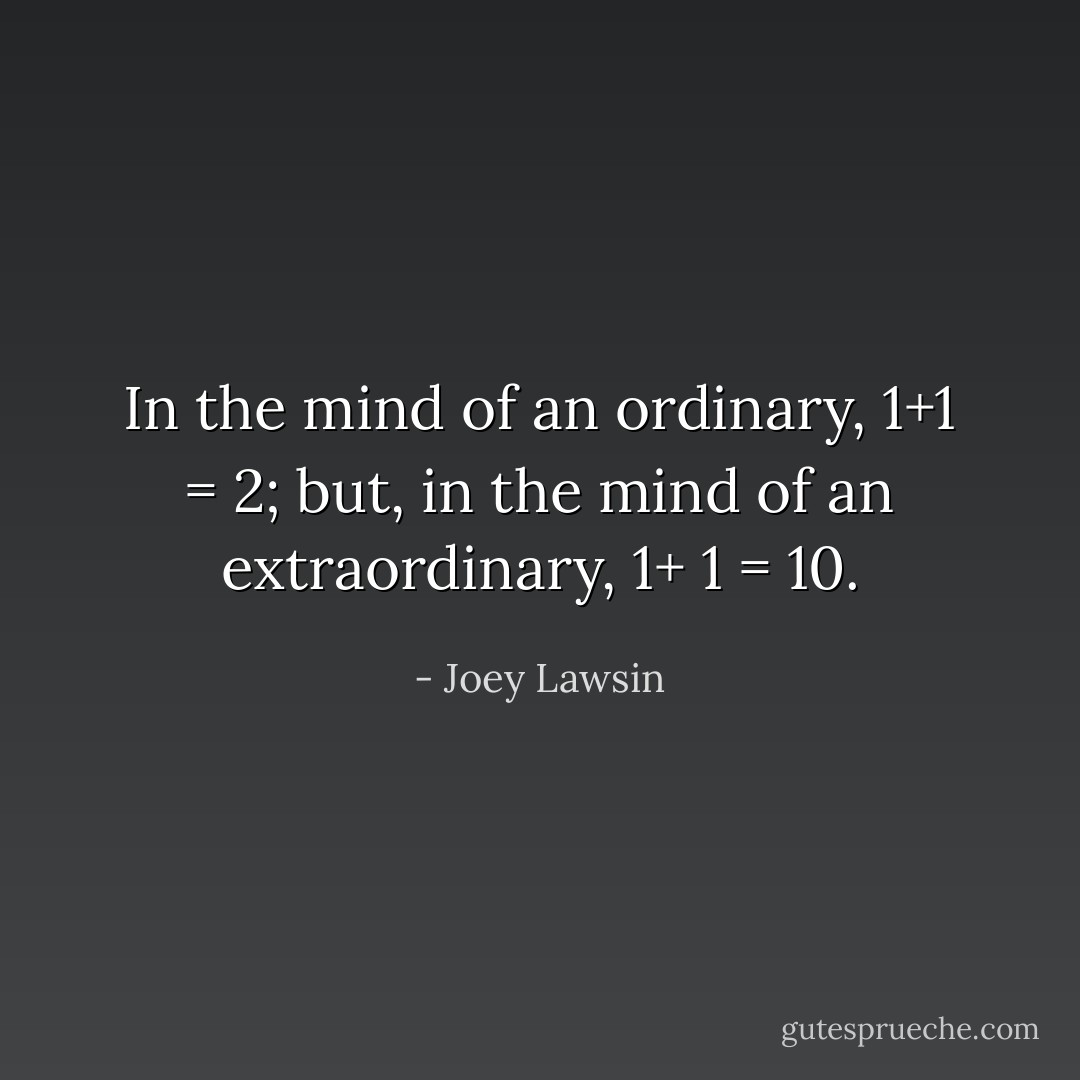 In the mind of an ordinary, 1+1 = 2; but, in the mind of an extraordinary, 1+ 1 = 10. - Joey Lawsin