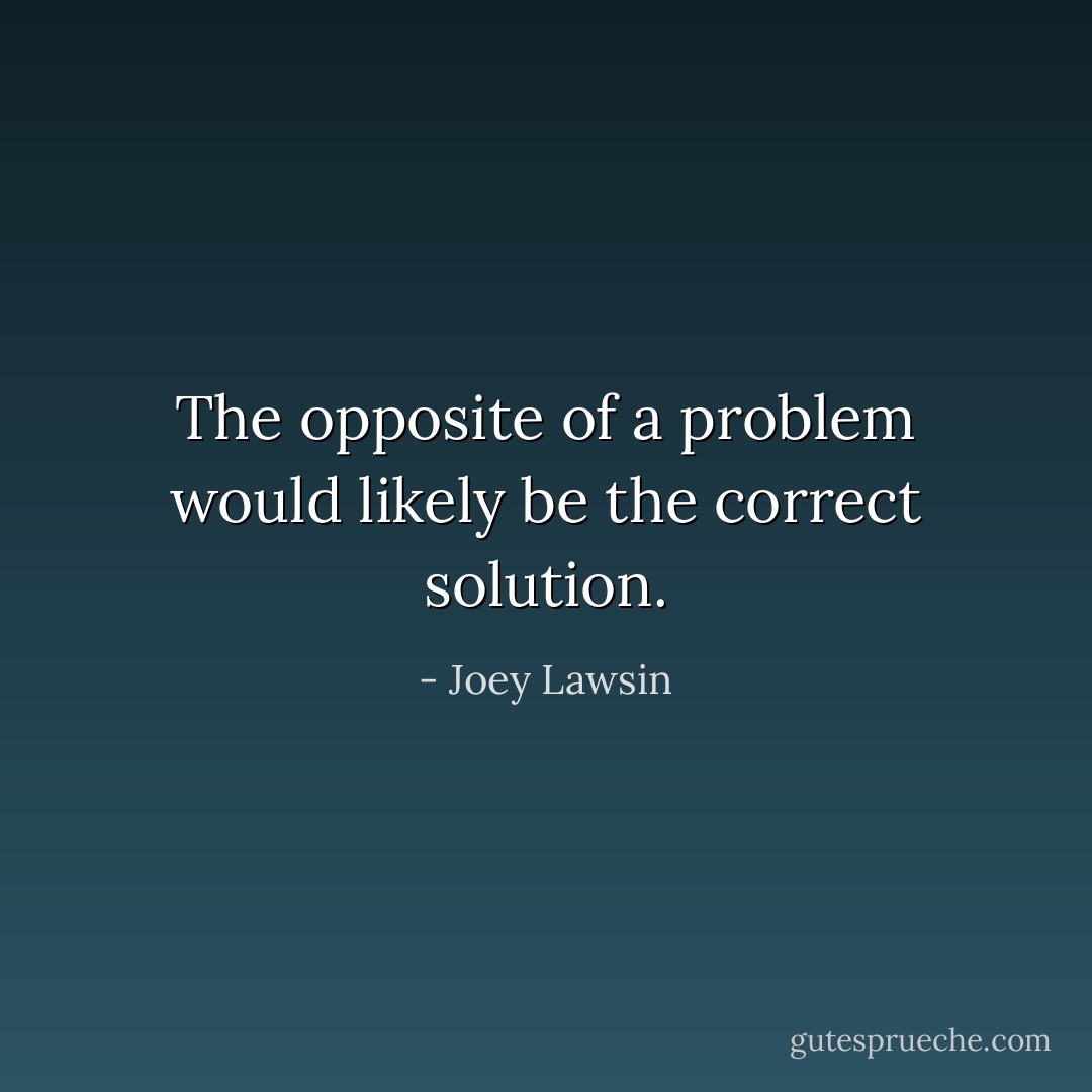 The opposite of a problem would likely be the correct solution. - Joey Lawsin
