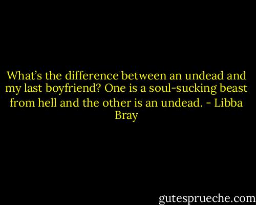 What’s the difference between an undead and my last boyfriend? One is a soul-sucking beast from hell and the other is an undead. - Libba Bray