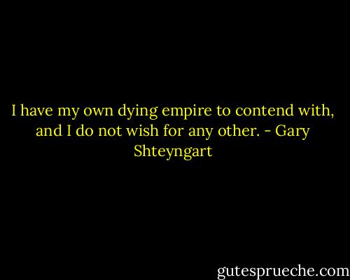 I have my own dying empire to contend with, and I do not wish for any other. - Gary Shteyngart
