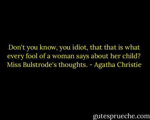 Don't you know, you idiot, that that is what every fool of a woman says about her child?<br />Miss Bulstrode's thoughts. - Agatha Christie