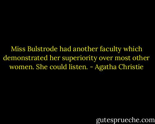 Miss Bulstrode had another faculty which demonstrated her superiority over most other women. She could listen. - Agatha Christie