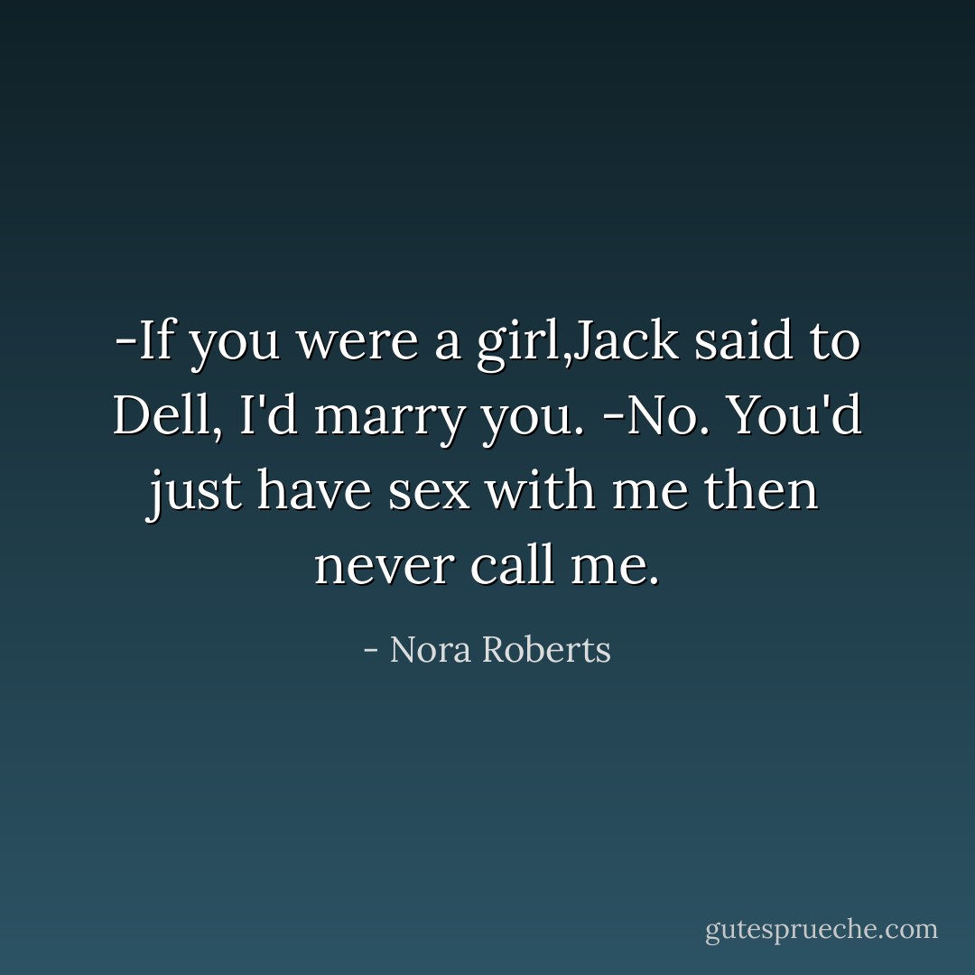 -If you were a girl,Jack said to Dell, I'd marry you.<br />-No. You'd just have sex with me then never call me. - Nora Roberts
