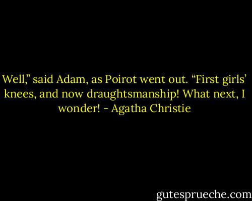 Well,” said Adam, as Poirot went out. “First girls’ knees, and now draughtsmanship! What next, I wonder! - Agatha Christie