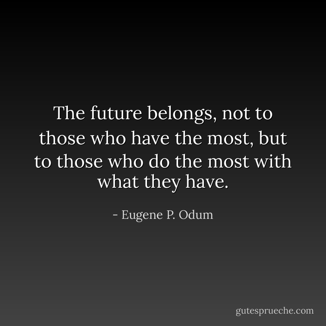 The future belongs, not to those who have the most, but to those who do the most with what they have. - Eugene P. Odum