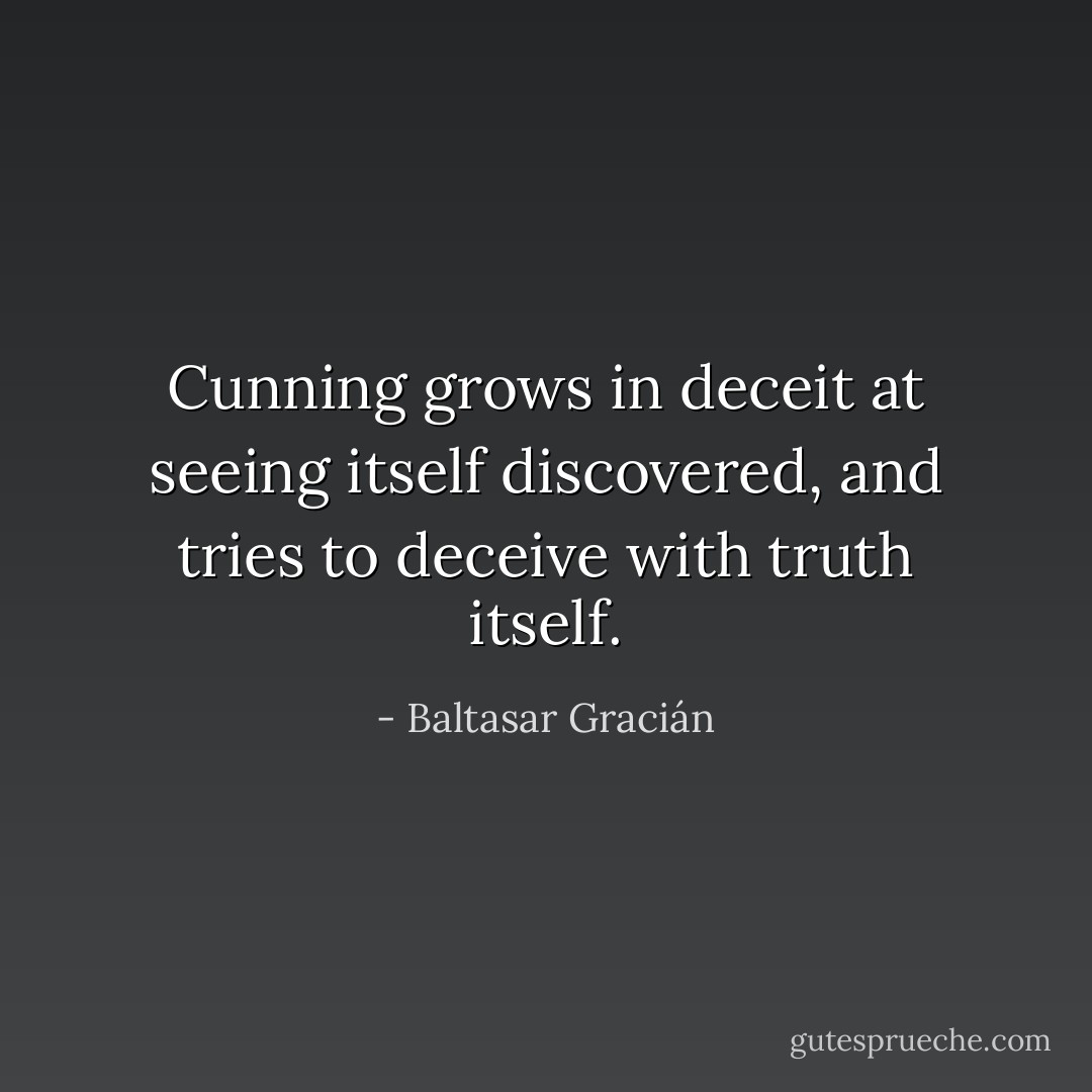 Cunning grows in deceit at seeing itself discovered, and tries to deceive with truth itself. - Baltasar Gracián