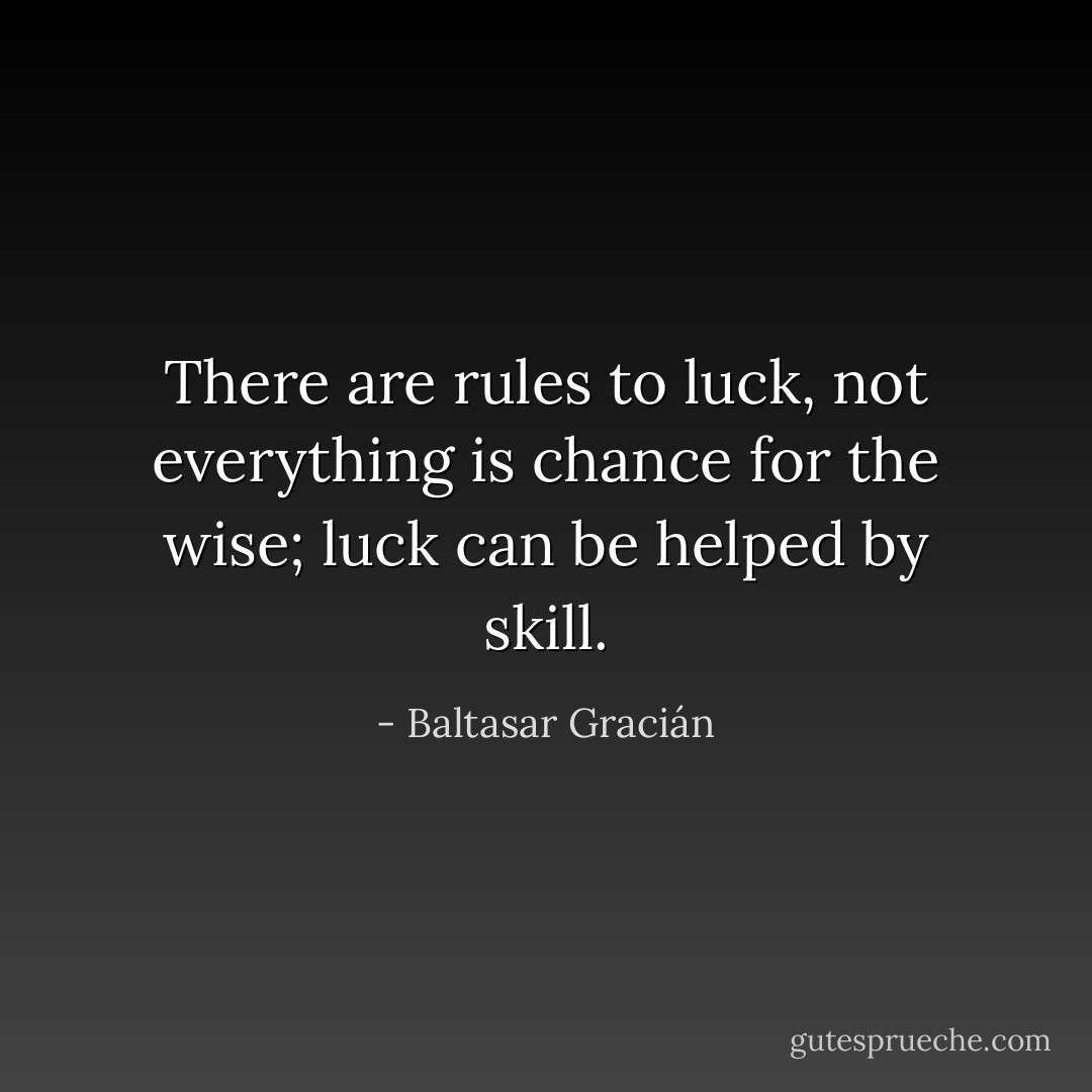 There are rules to luck, not everything is chance for the wise; luck can be helped by skill. - Baltasar Gracián