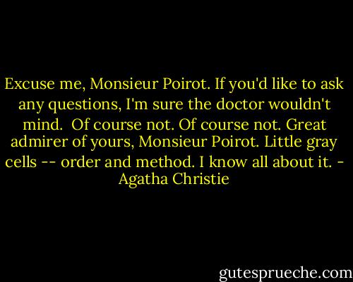 Excuse me, Monsieur Poirot. If you'd like to ask any questions, I'm sure the doctor wouldn't mind.<br /><br />Of course not. Of course not. Great admirer of yours, Monsieur Poirot. Little gray cells -- order and method. I know all about it. - Agatha Christie