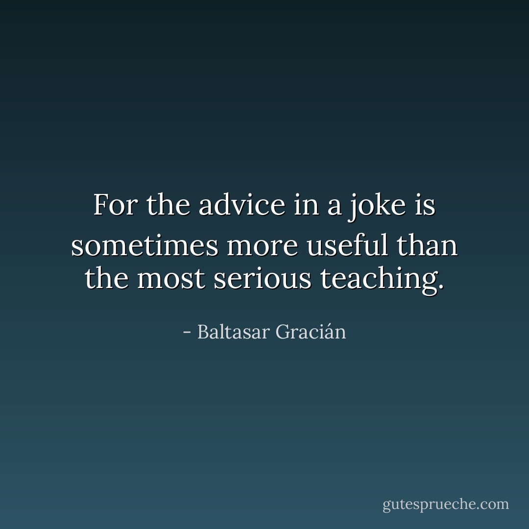For the advice in a joke is sometimes more useful than the most serious teaching. - Baltasar Gracián