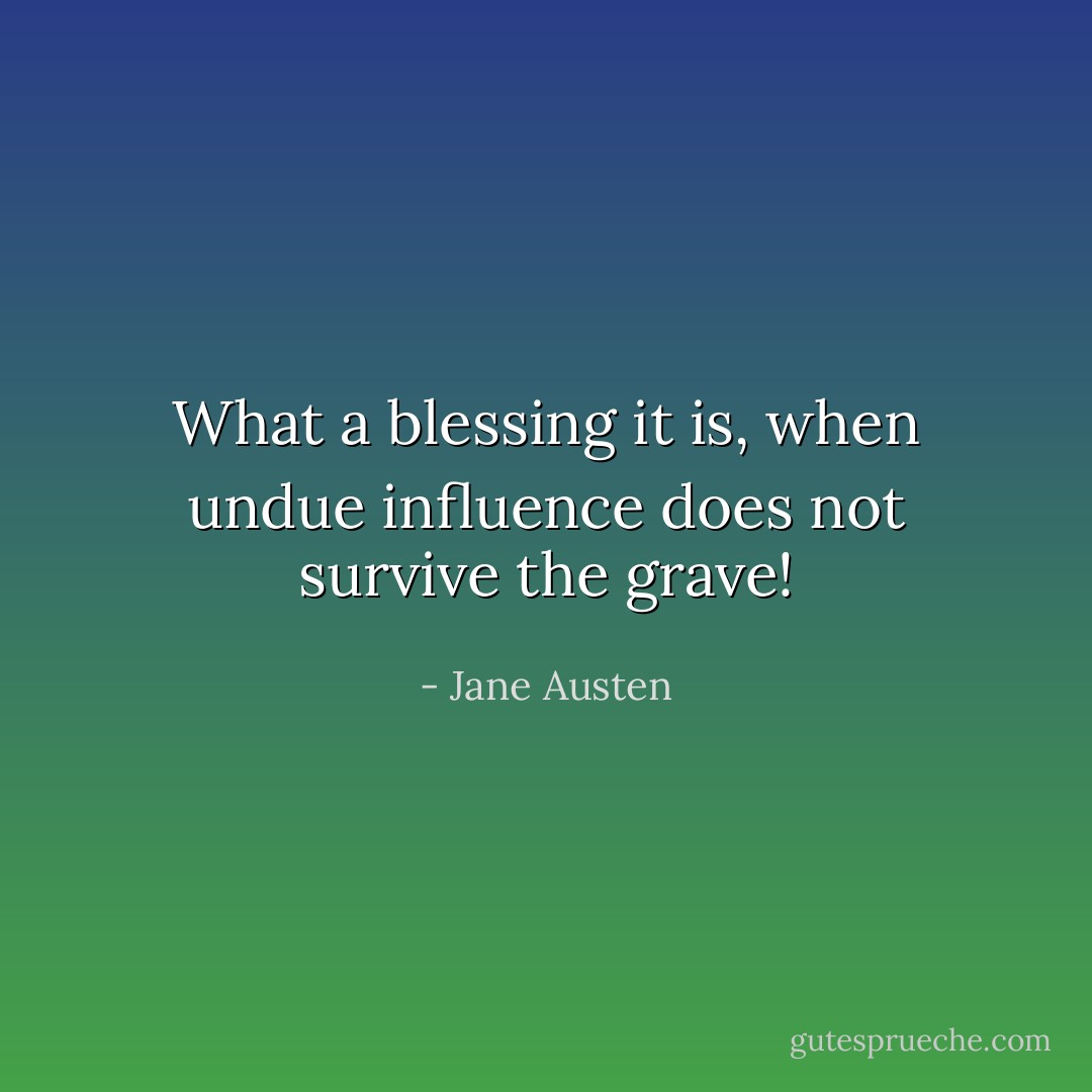 What a blessing it is, when undue influence does not survive the grave! - Jane Austen