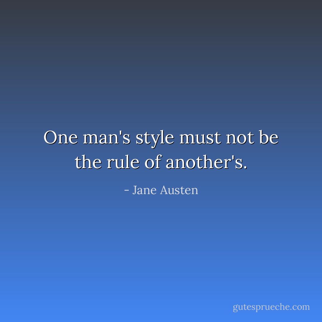 One man's style must not be the rule of another's. - Jane Austen