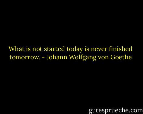 What is not started today is never finished tomorrow. - Johann Wolfgang von Goethe