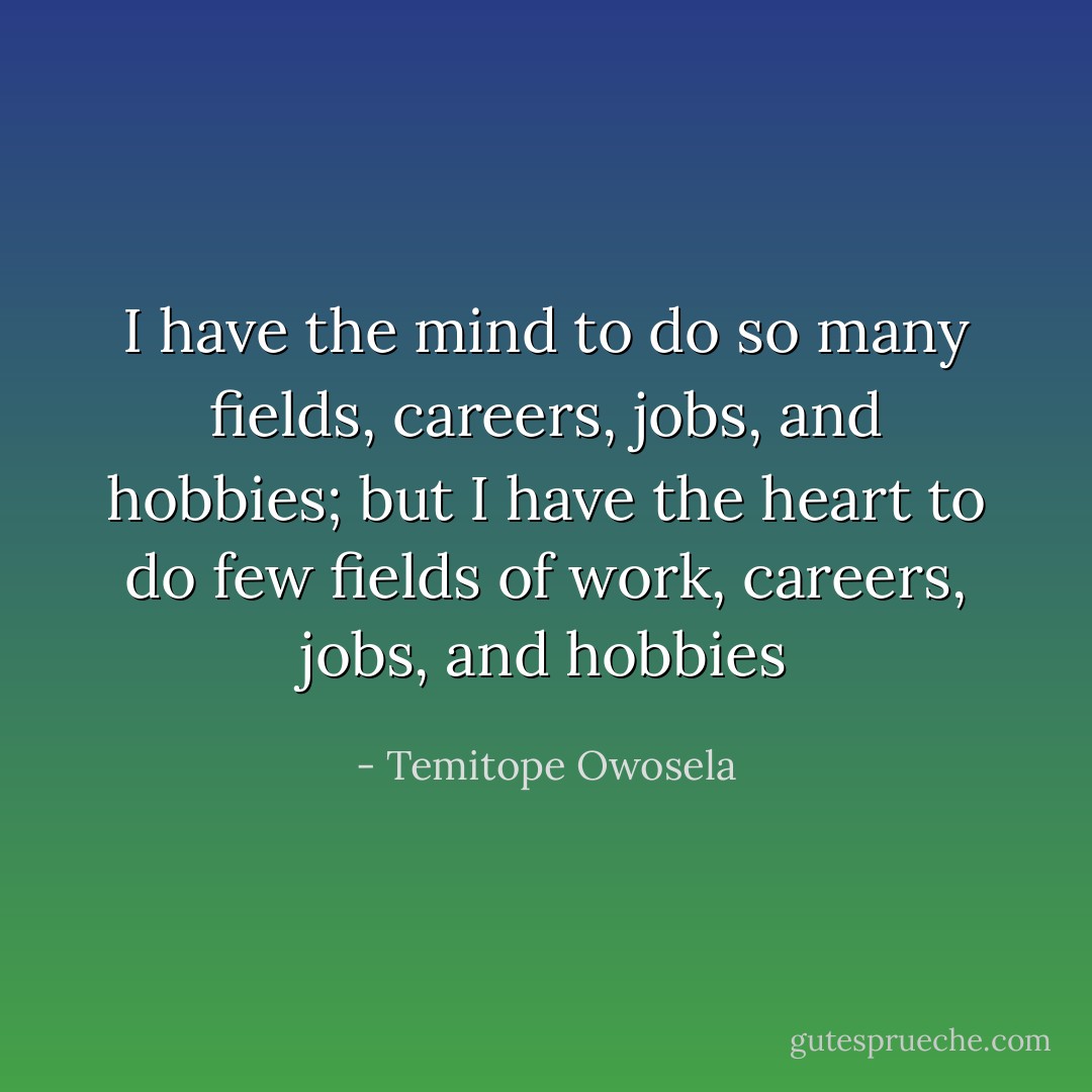 I have the mind to do so many fields, careers, jobs, and hobbies; but I have the heart to do few fields of work, careers, jobs, and hobbies - Temitope Owosela