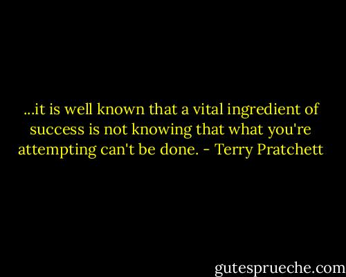 ...it is well known that a vital ingredient of success is not knowing that what you're attempting can't be done. - Terry Pratchett