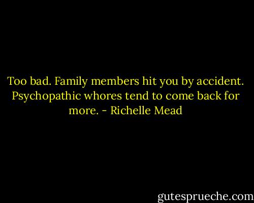 Too bad. Family members hit you by accident. Psychopathic whores tend to come back for more. - Richelle Mead