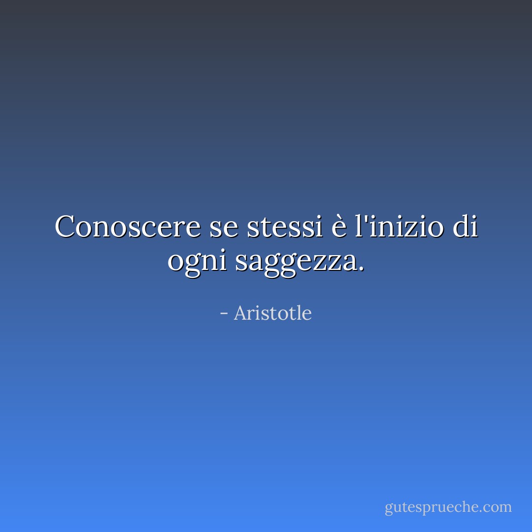 Conoscere se stessi è l'inizio di ogni saggezza. - Aristotle
