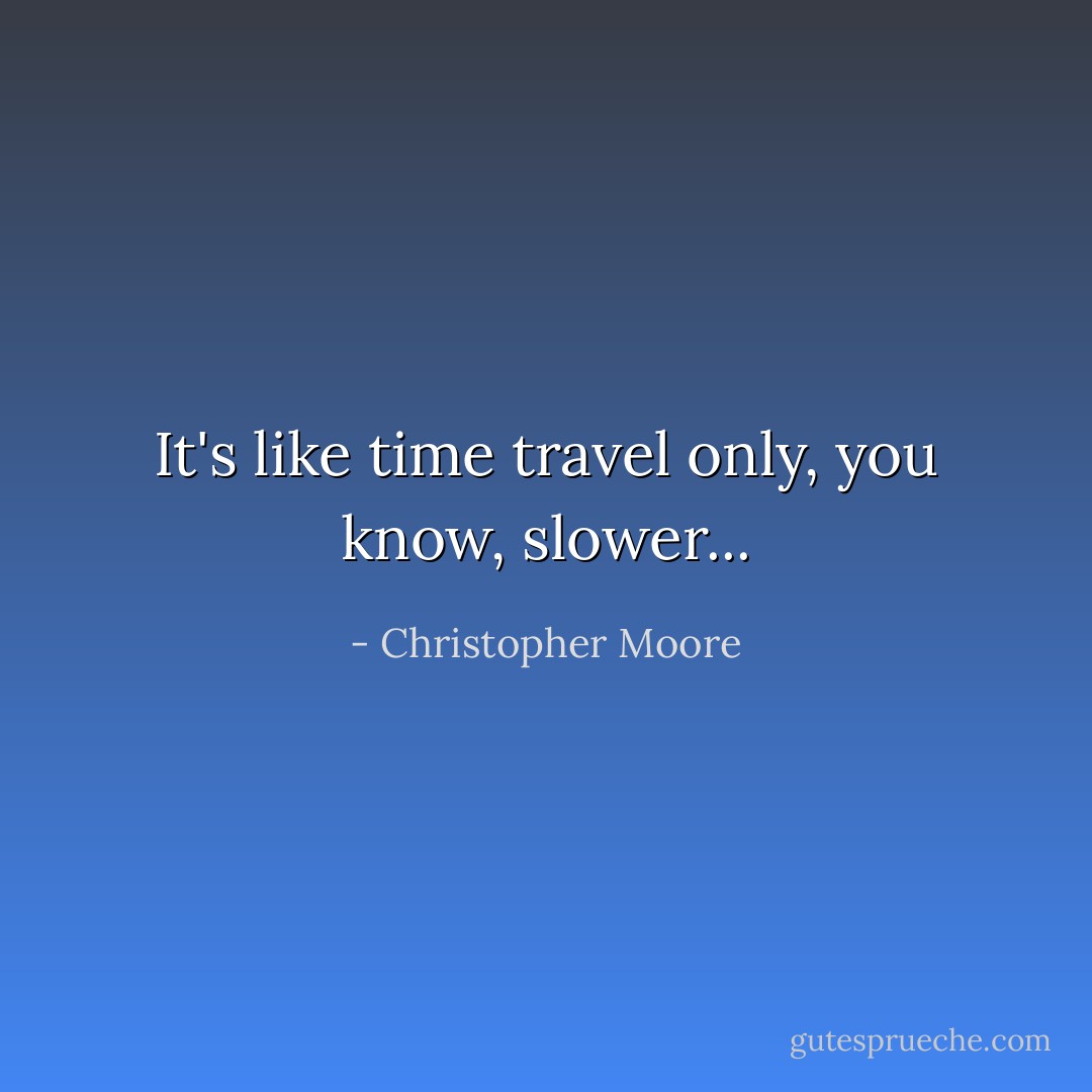 It's like time travel only, you know, slower... - Christopher Moore