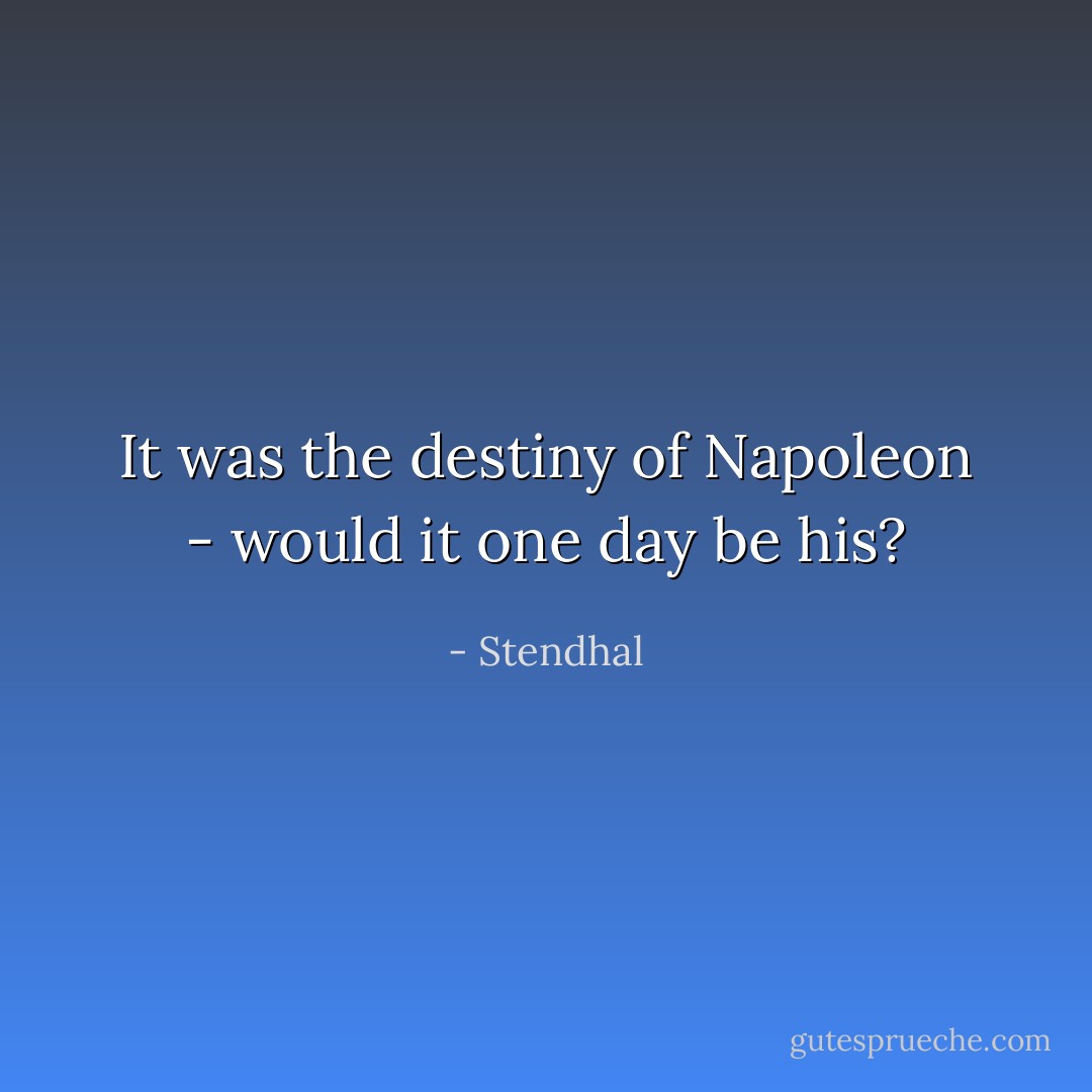 It was the destiny of Napoleon - would it one day be his? - Stendhal