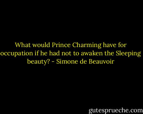 What would Prince Charming have for occupation if he had not to awaken the Sleeping beauty? - Simone de Beauvoir