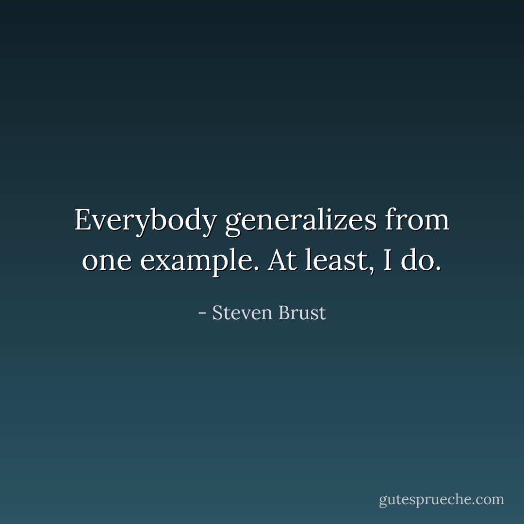 Everybody generalizes from one example. At least, I do. - Steven Brust