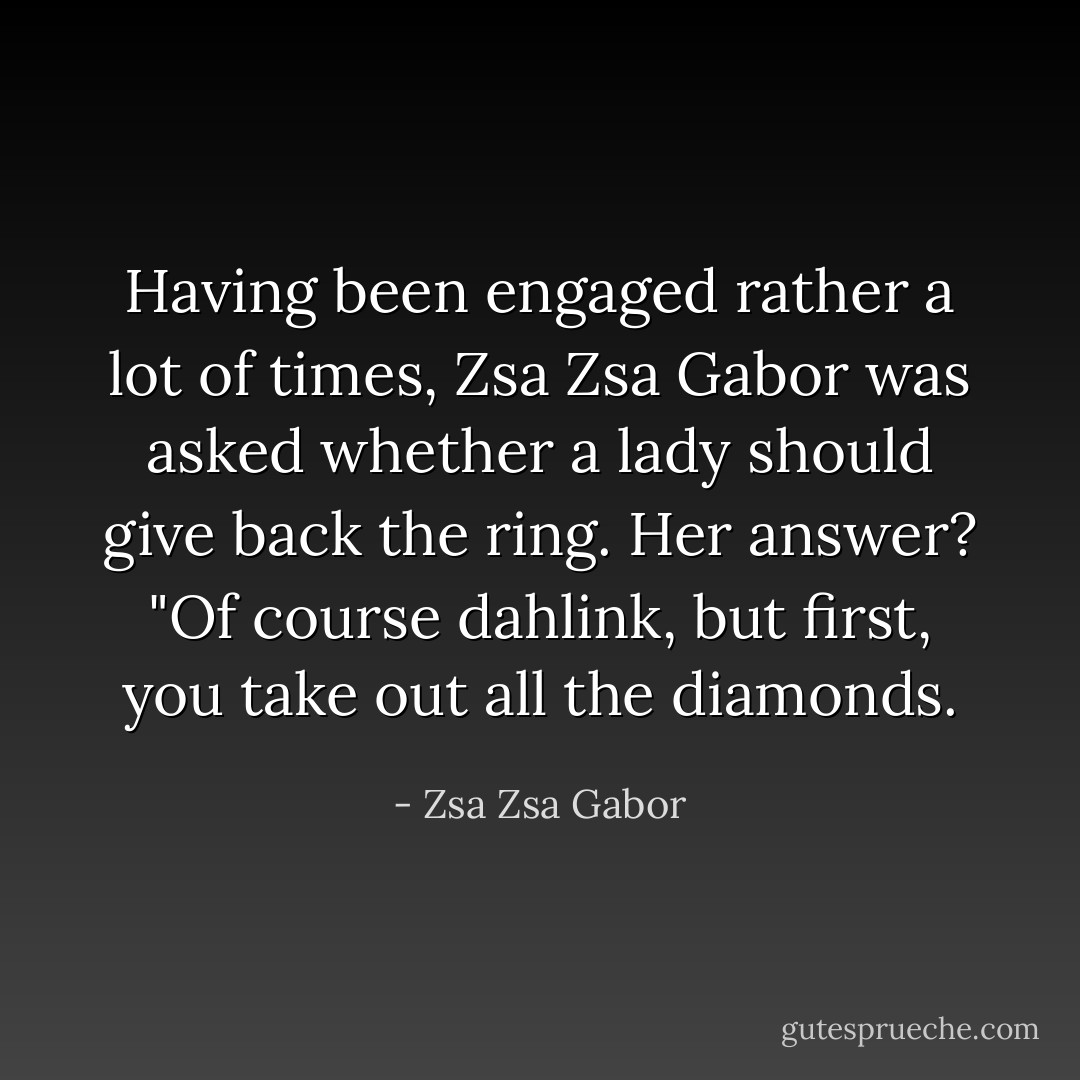Having been engaged rather a lot of times, Zsa Zsa Gabor was asked whether a lady should give back the ring. Her answer?<br />"Of course dahlink, but first, you take out all the diamonds. - Zsa Zsa Gabor
