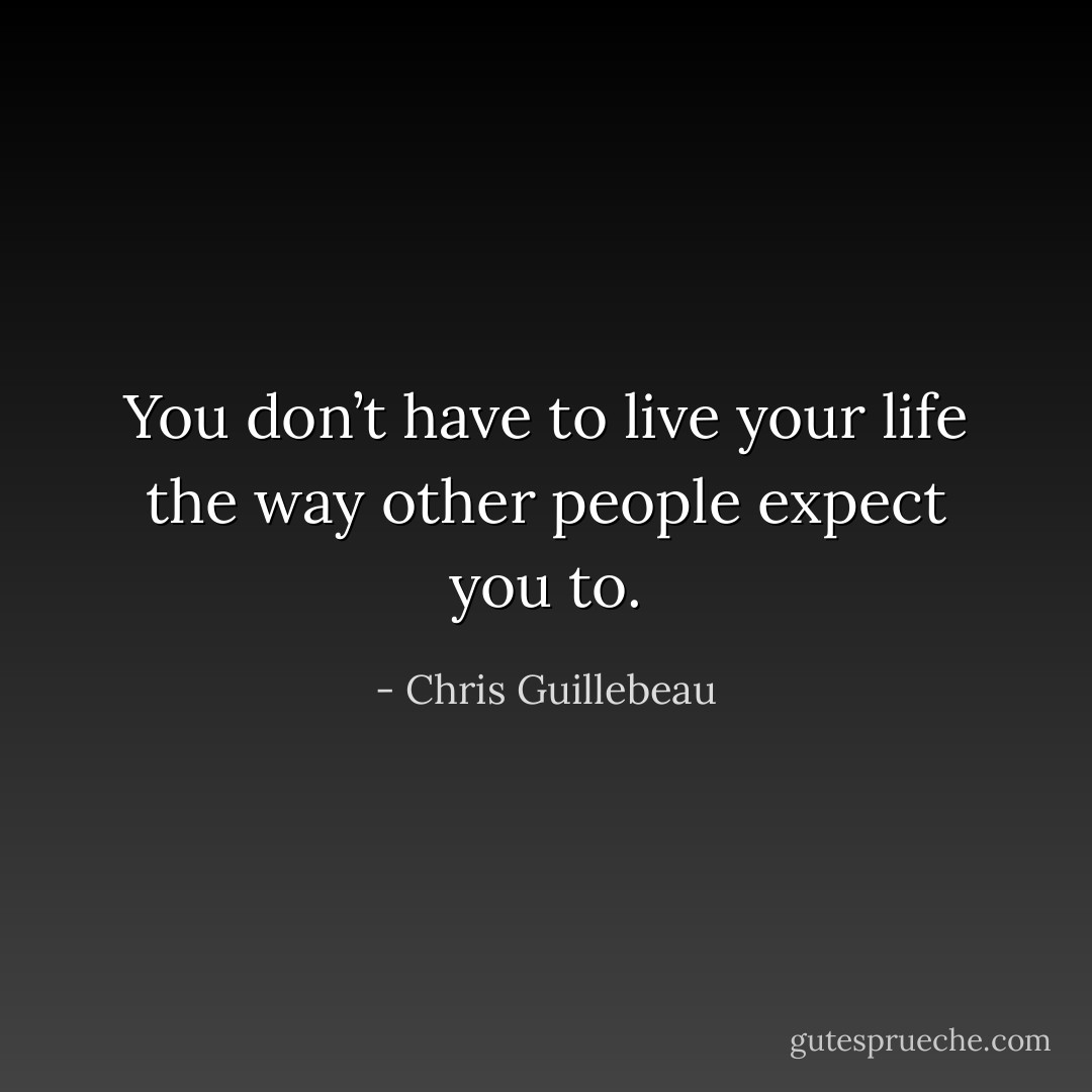 You don’t have to live your life the way<br />other people expect you to. - Chris Guillebeau