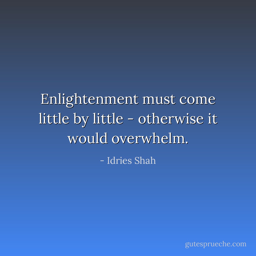 Enlightenment must come little by little - otherwise it would overwhelm. - Idries Shah