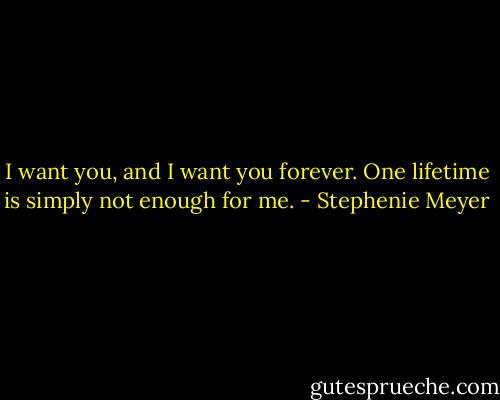 I want you, and I want you forever. One lifetime is simply not enough for me. - Stephenie Meyer