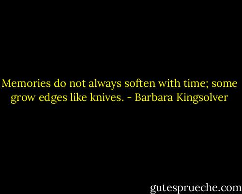 Memories do not always soften with time; some grow edges like knives. - Barbara Kingsolver