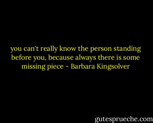 you can't really know the person standing before you, because always there is some missing piece - Barbara Kingsolver