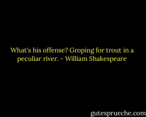 What's his offense?<br />Groping for trout in a peculiar river. - William Shakespeare
