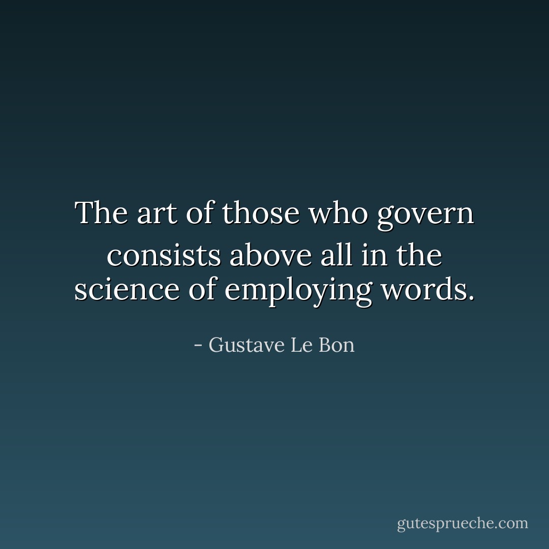 The art of those who govern consists above all in the science of employing words. - Gustave Le Bon