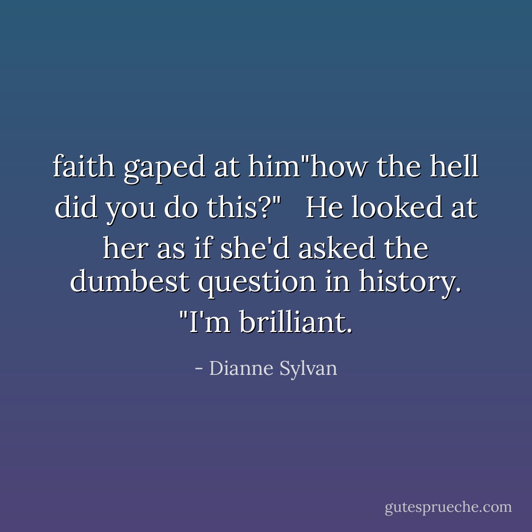 faith gaped at him"how the hell did you do this?" <br /><br />He looked at her as if she'd asked the dumbest question in history. "I'm brilliant. - Dianne Sylvan
