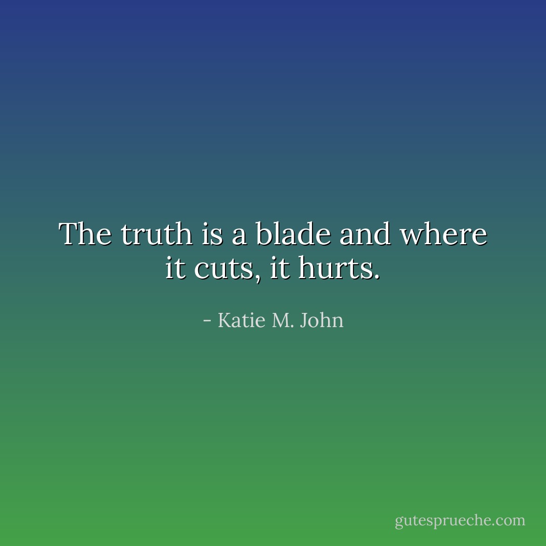 The truth is a blade and where it cuts, it hurts. - Katie M. John