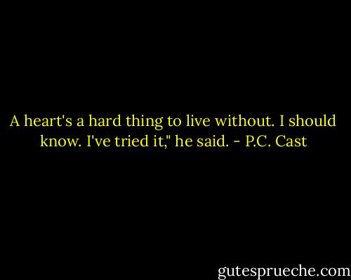 A heart's a hard thing to live without. I should know. I've tried it," he said. - P.C. Cast