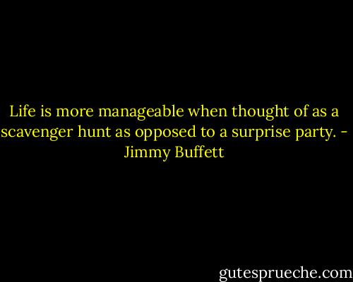 Life is more manageable when thought of as a scavenger hunt as opposed to a surprise party. - Jimmy Buffett