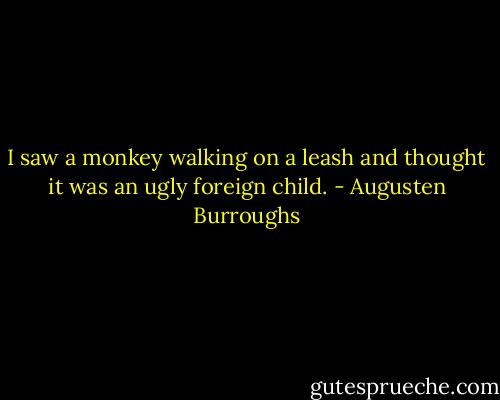 I saw a monkey walking on a leash and thought it was an ugly foreign child. - Augusten Burroughs